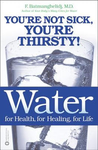 Water for Health, for Healing, for Life : You're not sick, you're thirsty - By F. Batmanghelidj M.D